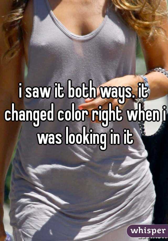 i saw it both ways. it changed color right when i was looking in it