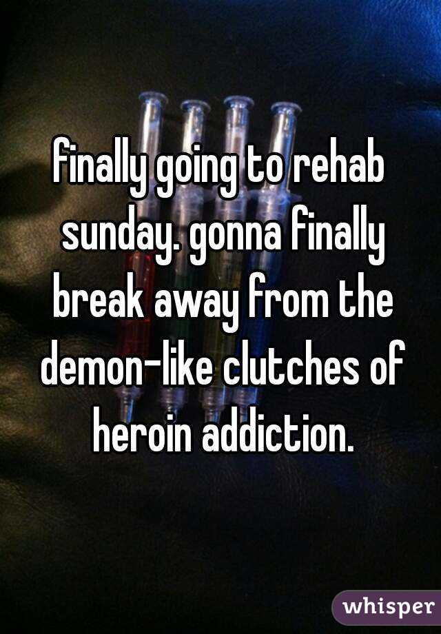 finally going to rehab sunday. gonna finally break away from the demon-like clutches of heroin addiction.