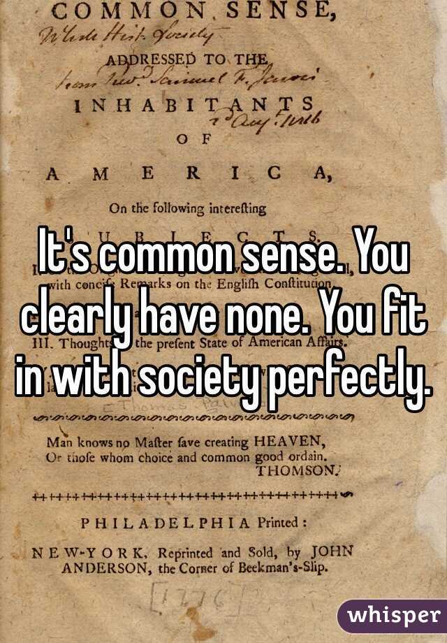 It's common sense. You clearly have none. You fit in with society perfectly.