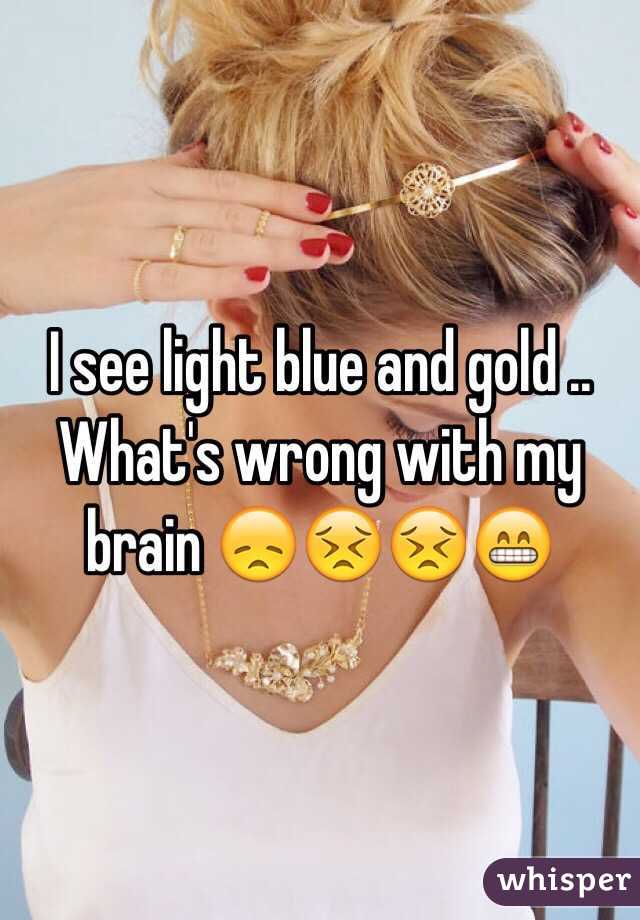 I see light blue and gold .. What's wrong with my brain 😞😣😣😁