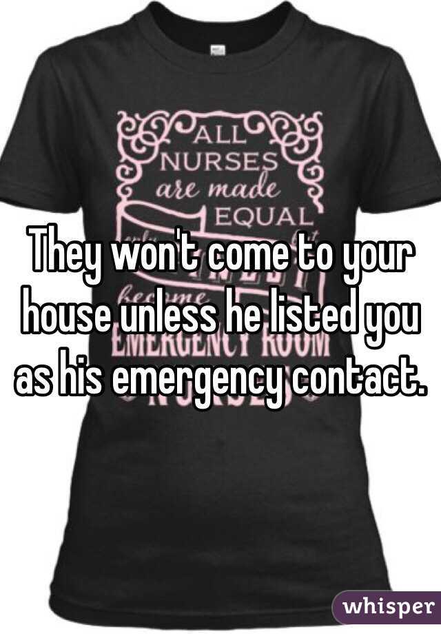 They won't come to your house unless he listed you as his emergency contact. 