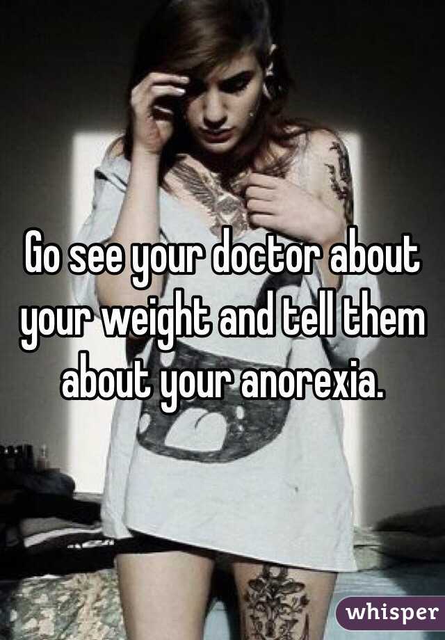 Go see your doctor about your weight and tell them about your anorexia. 