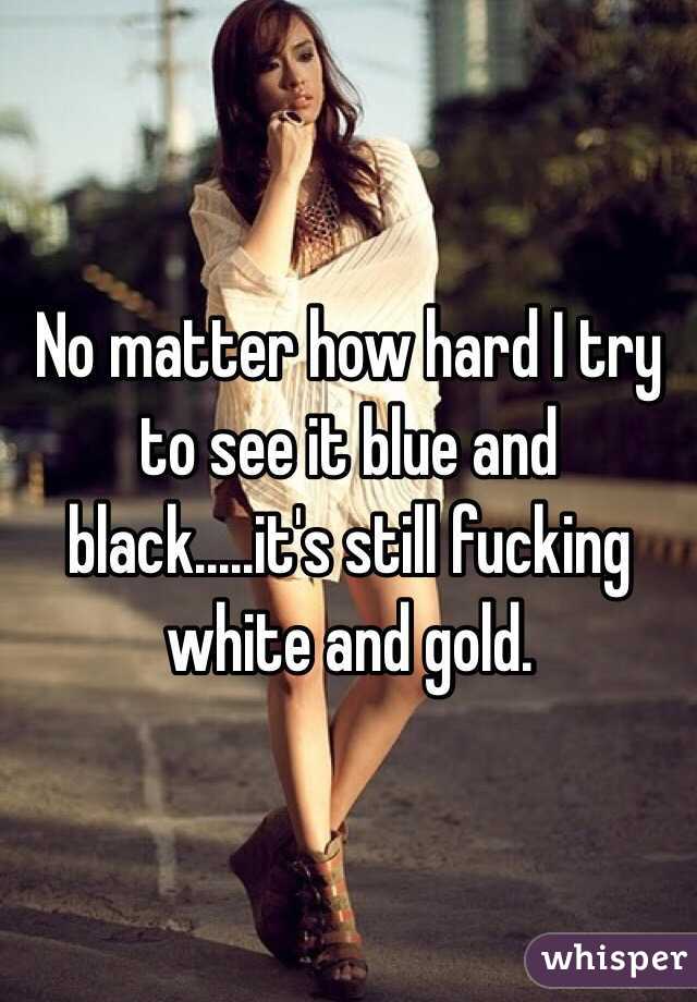 No matter how hard I try to see it blue and black.....it's still fucking white and gold.