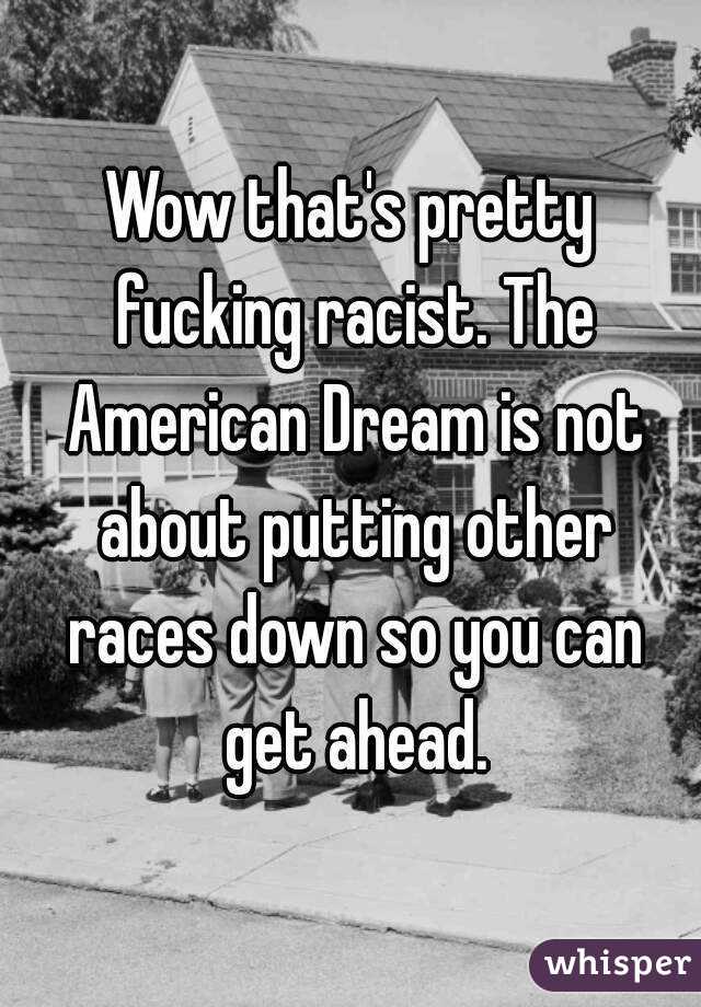 Wow that's pretty fucking racist. The American Dream is not about putting other races down so you can get ahead.