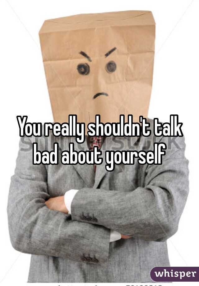 You really shouldn't talk bad about yourself 