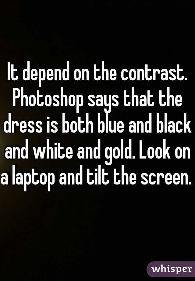 It depend on the contrast. Photoshop says that the dress is both blue and black and white and gold. Look on a laptop and tilt the screen. 