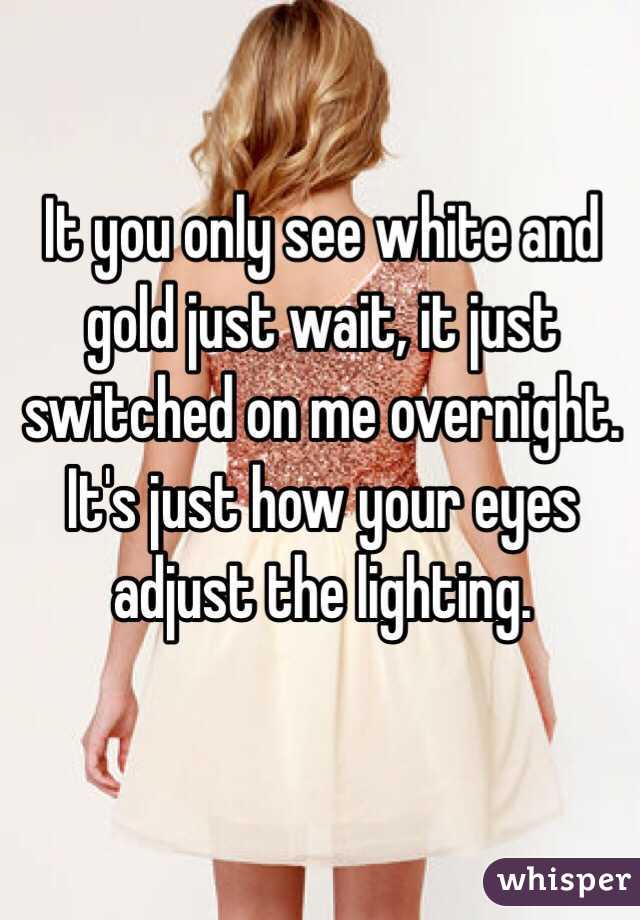 It you only see white and gold just wait, it just switched on me overnight. It's just how your eyes adjust the lighting.