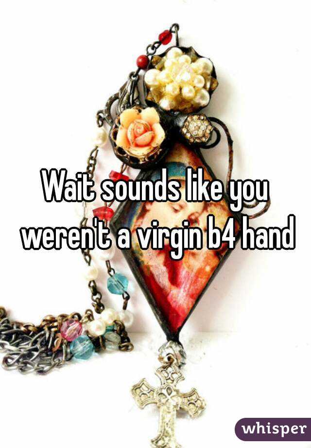 Wait sounds like you weren't a virgin b4 hand