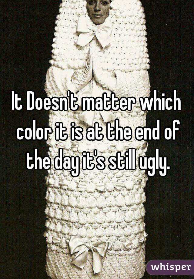 It Doesn't matter which color it is at the end of the day it's still ugly.