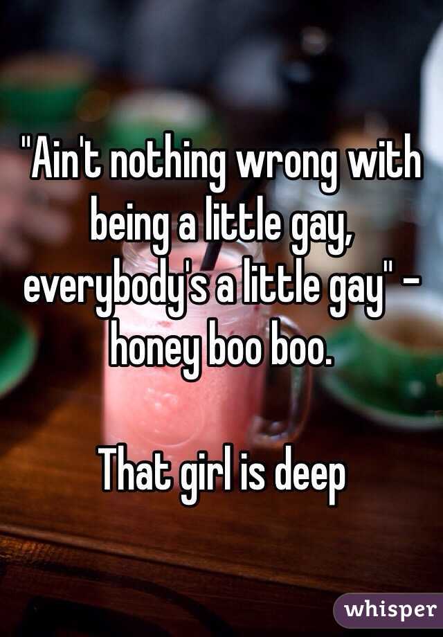 "Ain't nothing wrong with being a little gay, everybody's a little gay" - honey boo boo. 

That girl is deep