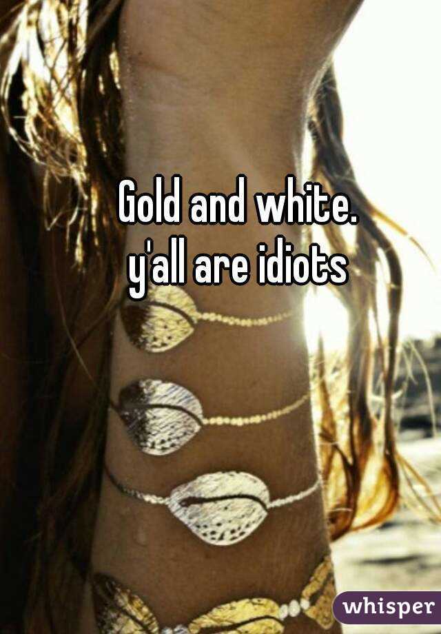 Gold and white. 
y'all are idiots 