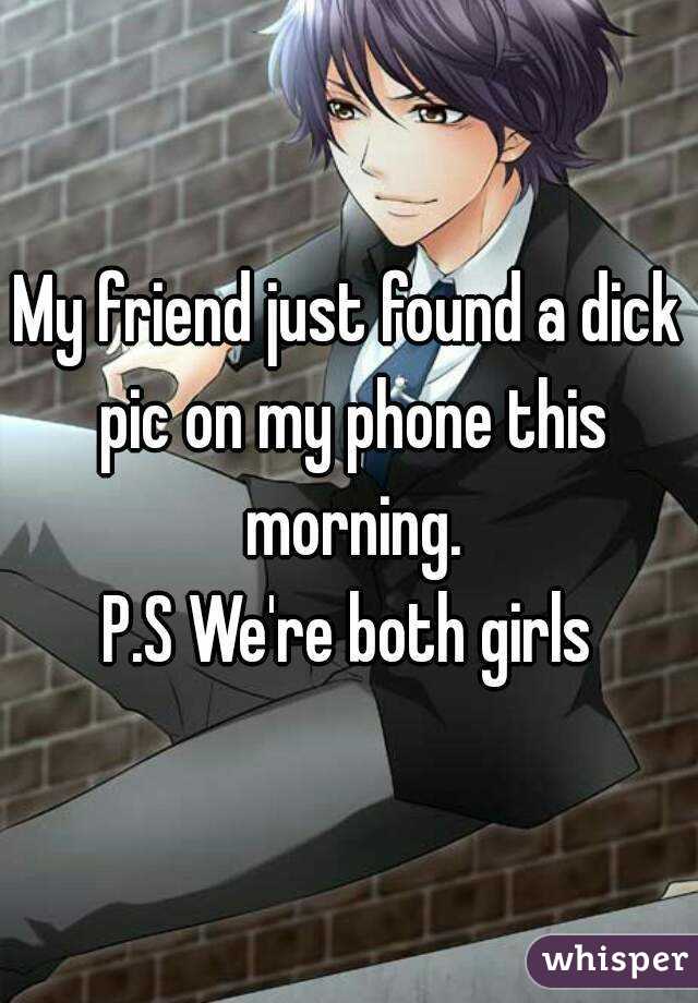 My friend just found a dick pic on my phone this morning.
P.S We're both girls