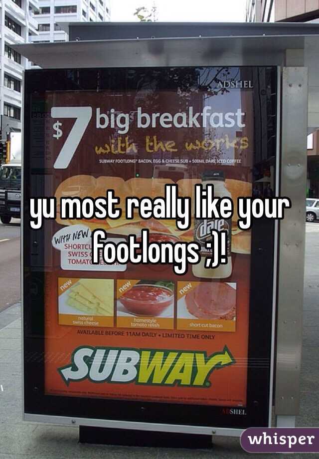 yu most really like your footlongs ;)!