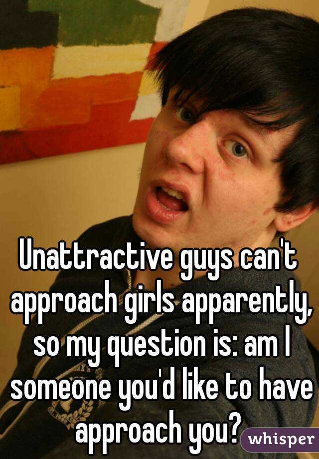 Unattractive guys can't approach girls apparently, so my question is: am I someone you'd like to have approach you? 