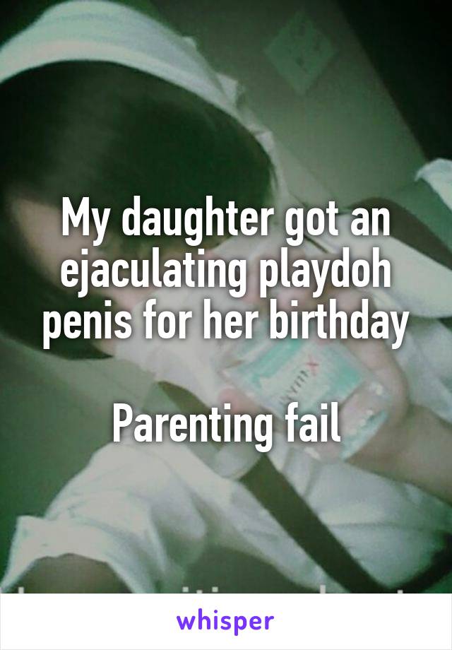 My daughter got an ejaculating playdoh penis for her birthday

Parenting fail