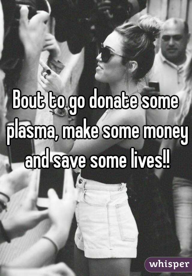 Bout to go donate some plasma, make some money and save some lives!!
