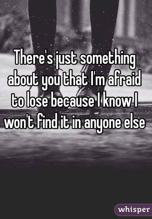 There's just something about you that I'm afraid to lose because I know I won't find it in anyone else