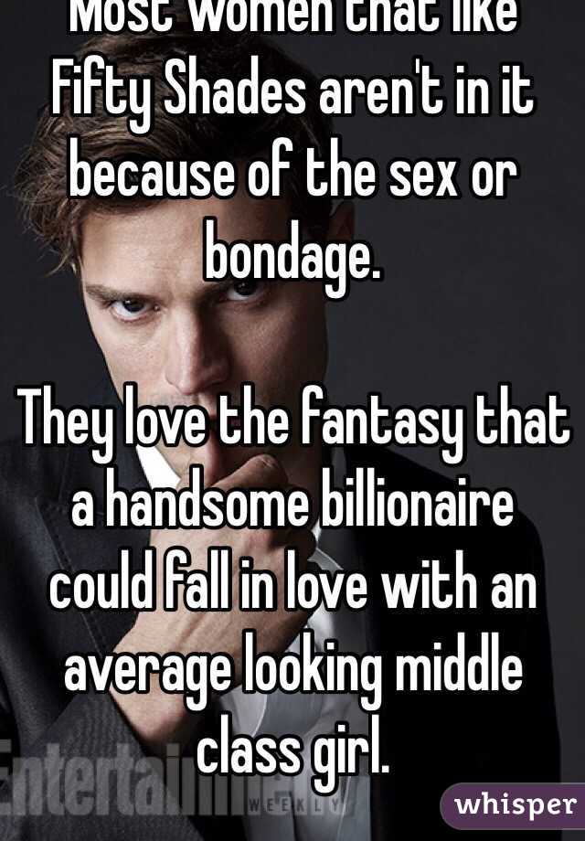 Most women that like Fifty Shades aren't in it because of the sex or bondage.

They love the fantasy that a handsome billionaire could fall in love with an average looking middle class girl.