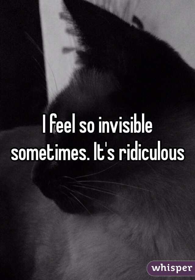 I feel so invisible sometimes. It's ridiculous 