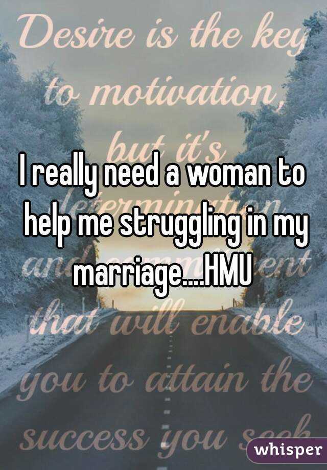 I really need a woman to help me struggling in my marriage....HMU 