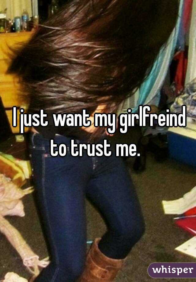  I just want my girlfreind to trust me.  