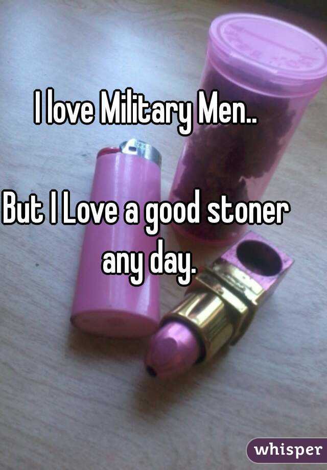 I love Military Men..

But I Love a good stoner any day.