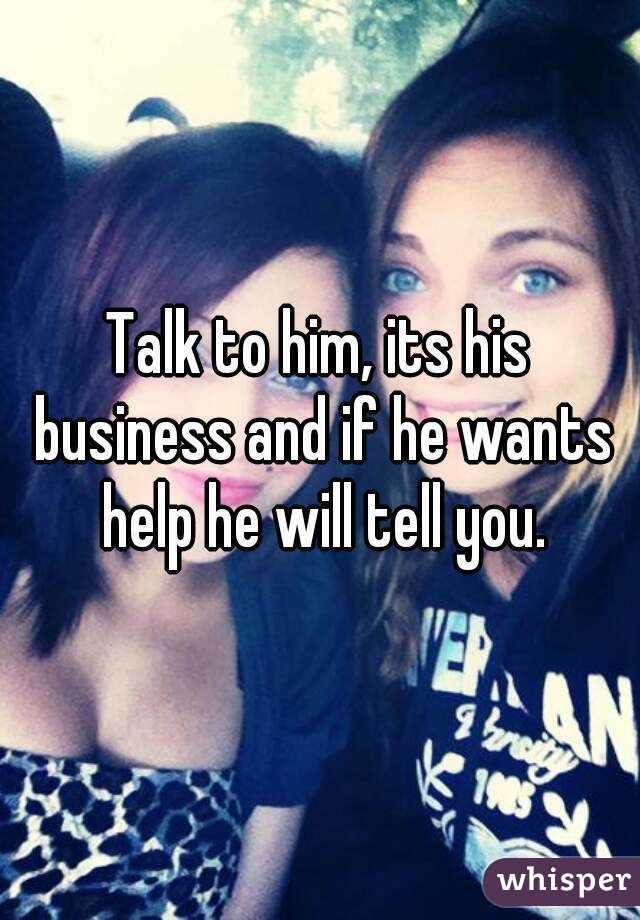 Talk to him, its his business and if he wants help he will tell you.