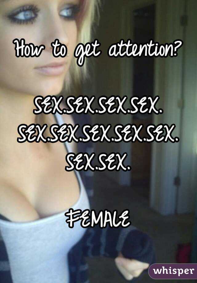 How to get attention?

SEX.SEX.SEX.SEX.
SEX.SEX.SEX.SEX.SEX.
SEX.SEX.

FEMALE