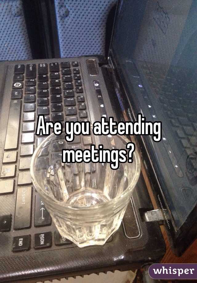 Are you attending meetings?