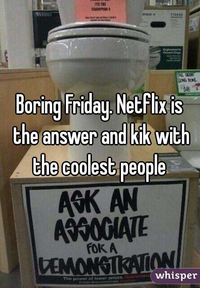 Boring Friday. Netflix is the answer and kik with the coolest people 