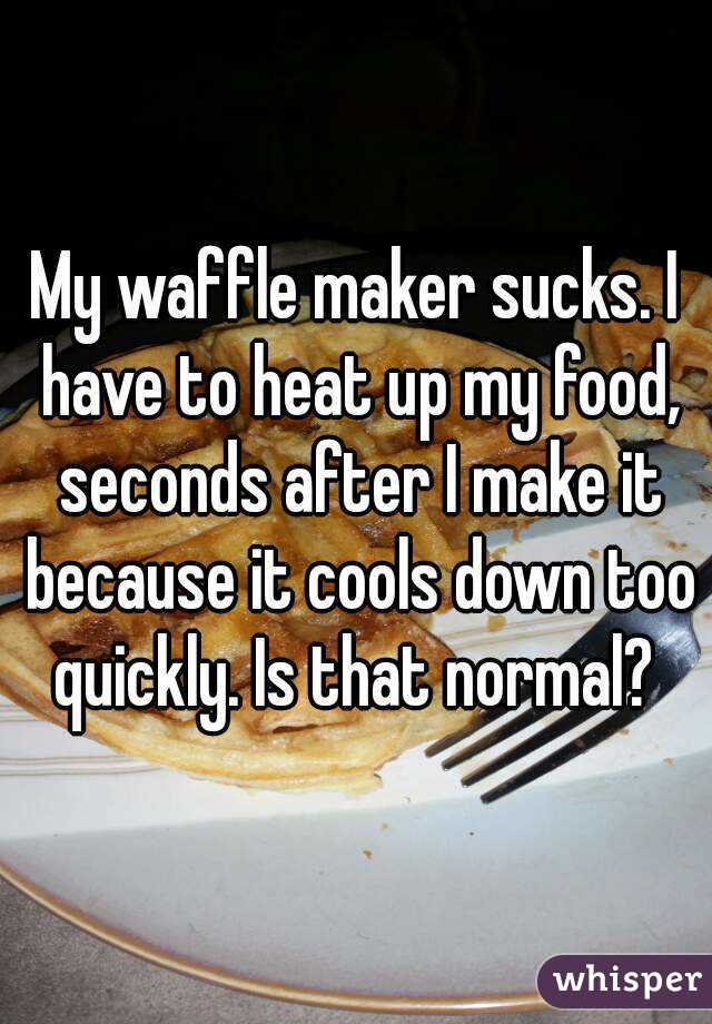 My waffle maker sucks. I have to heat up my food, seconds after I make it because it cools down too quickly. Is that normal? 