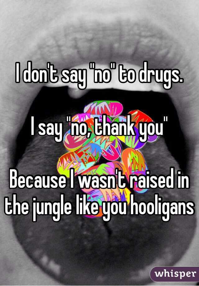 I don't say "no" to drugs.

I say "no, thank you"

Because I wasn't raised in the jungle like you hooligans
