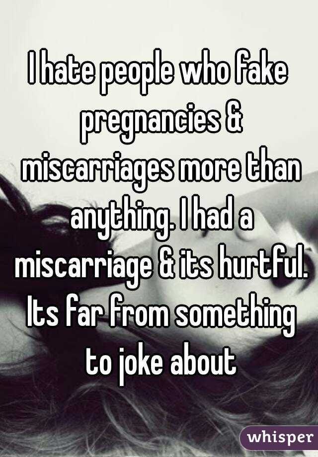I hate people who fake pregnancies & miscarriages more than anything. I had a miscarriage & its hurtful. Its far from something to joke about