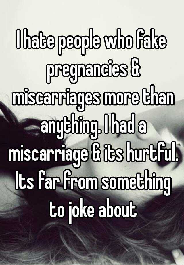 I hate people who fake pregnancies & miscarriages more than anything. I had a miscarriage & its hurtful. Its far from something to joke about