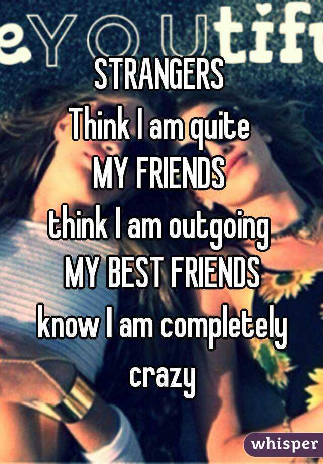 STRANGERS 
Think I am quite 
MY FRIENDS 
think I am outgoing 
MY BEST FRIENDS
know I am completely crazy 
