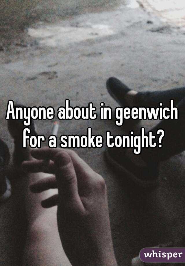 Anyone about in geenwich for a smoke tonight?