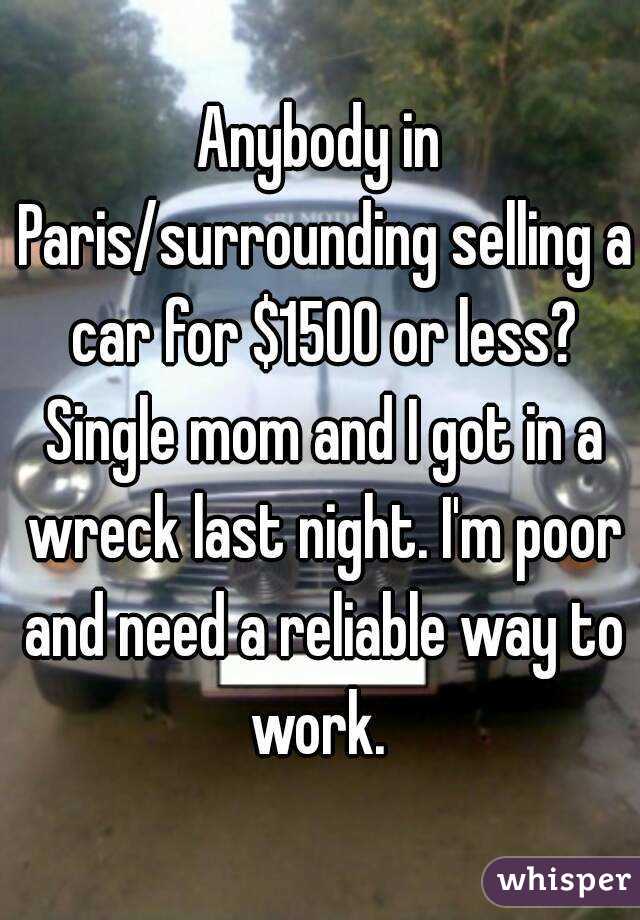 Anybody in Paris/surrounding selling a car for $1500 or less? Single mom and I got in a wreck last night. I'm poor and need a reliable way to work. 