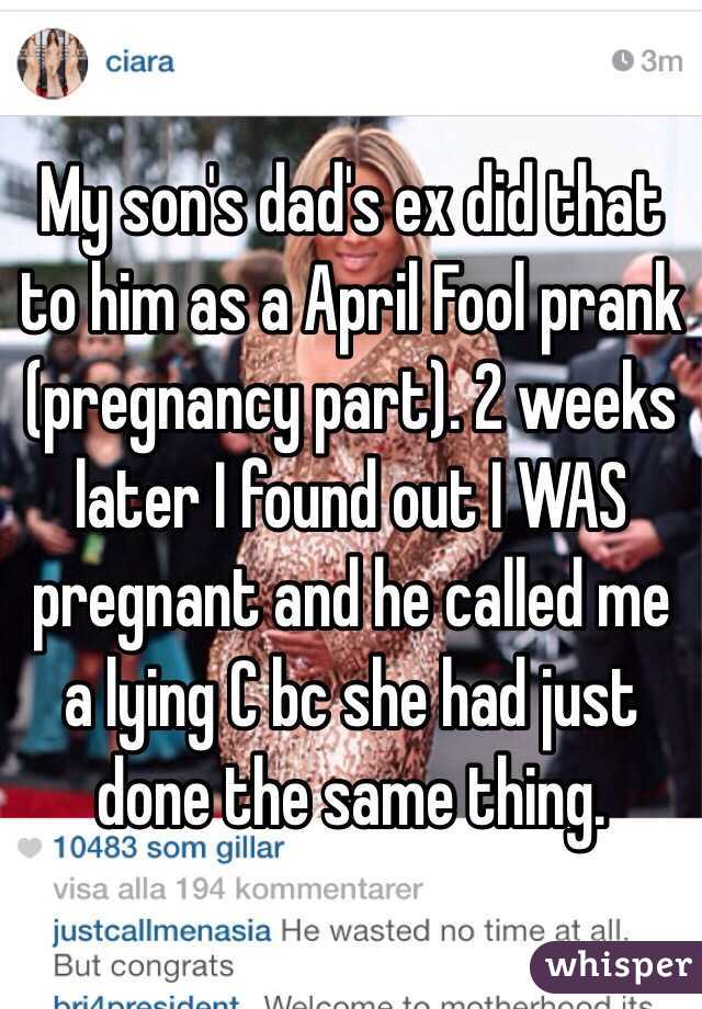 My son's dad's ex did that to him as a April Fool prank (pregnancy part). 2 weeks later I found out I WAS pregnant and he called me a lying C bc she had just done the same thing. 