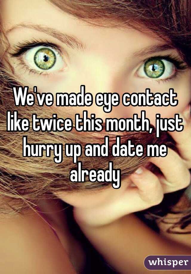 We've made eye contact like twice this month, just hurry up and date me already 