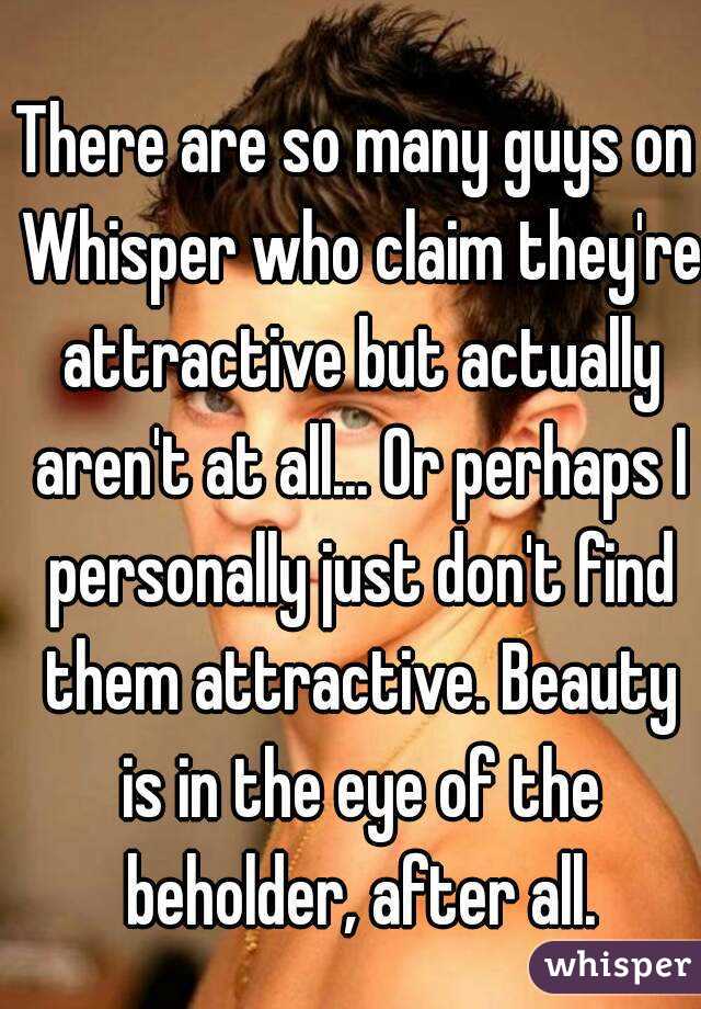There are so many guys on Whisper who claim they're attractive but actually aren't at all... Or perhaps I personally just don't find them attractive. Beauty is in the eye of the beholder, after all.