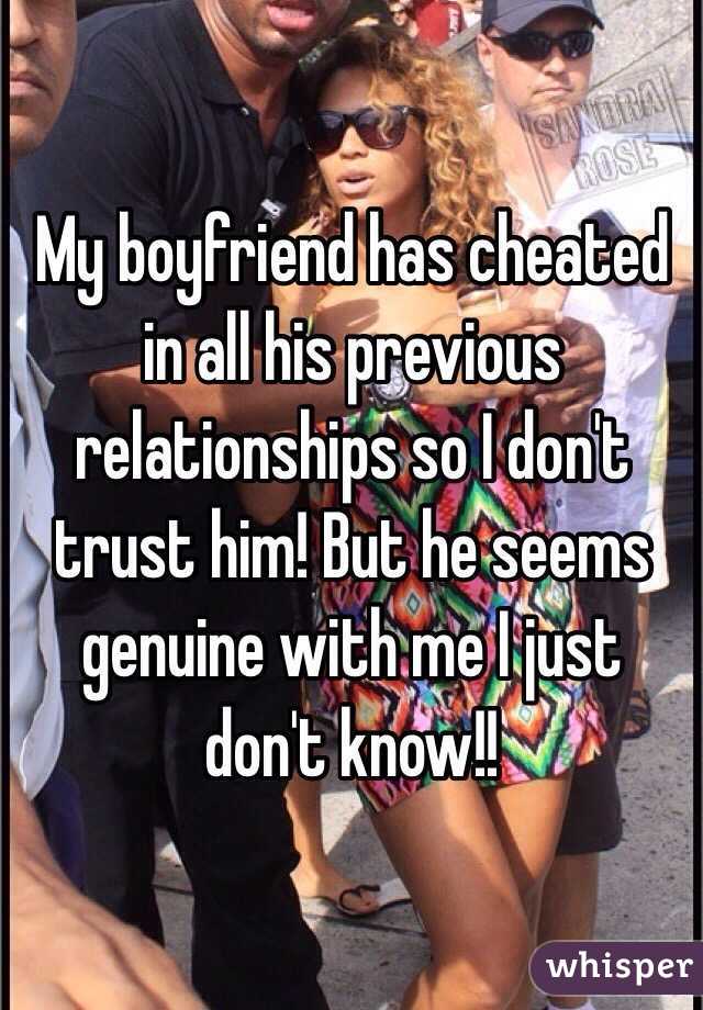 My boyfriend has cheated in all his previous relationships so I don't trust him! But he seems genuine with me I just don't know!!