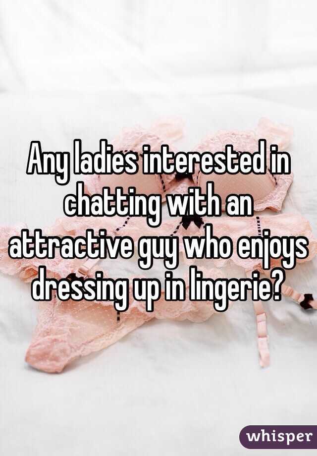 Any ladies interested in chatting with an attractive guy who enjoys dressing up in lingerie?