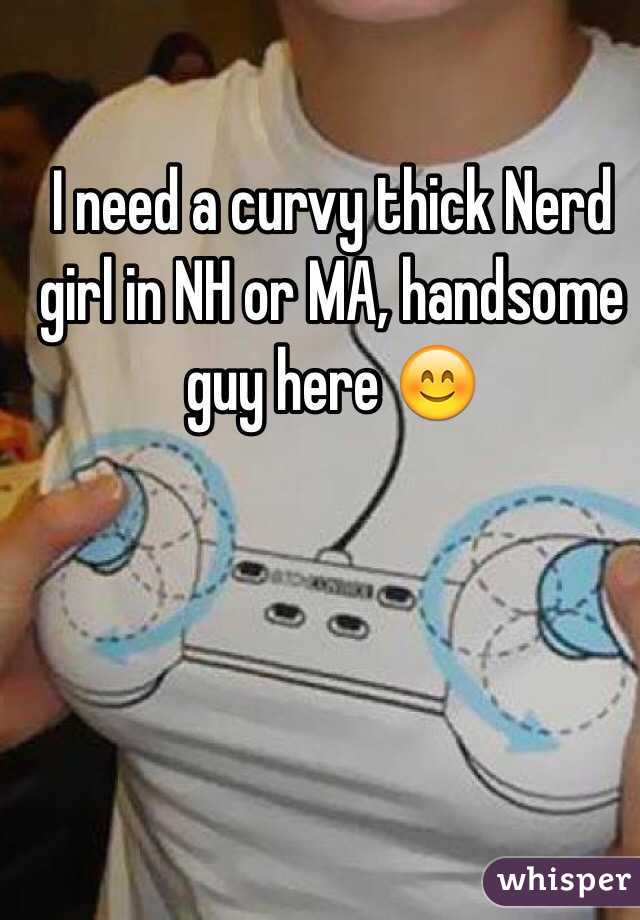 I need a curvy thick Nerd girl in NH or MA, handsome guy here 😊