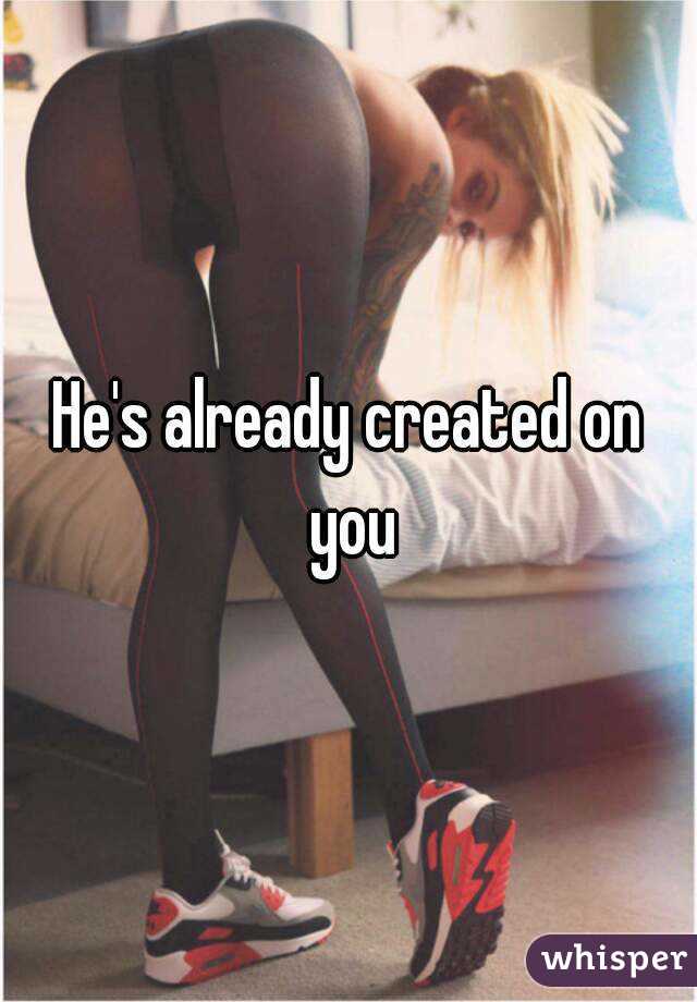 He's already created on you