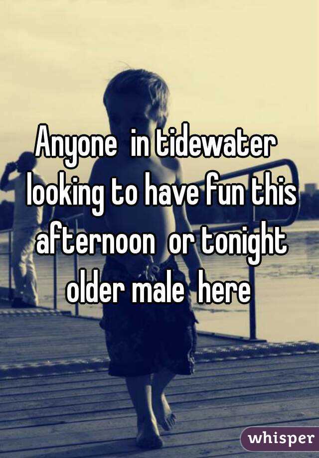 Anyone  in tidewater  looking to have fun this afternoon  or tonight older male  here 