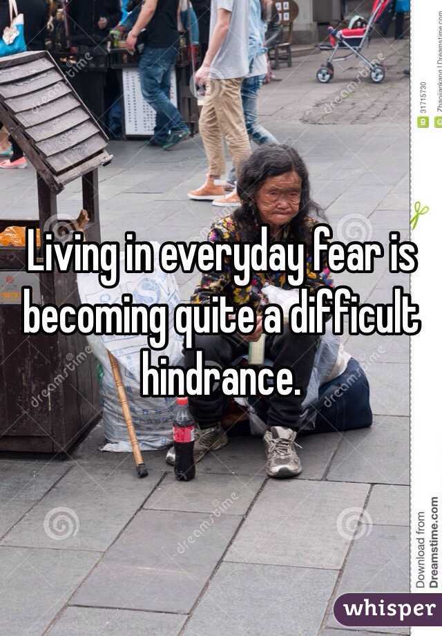 Living in everyday fear is becoming quite a difficult hindrance. 