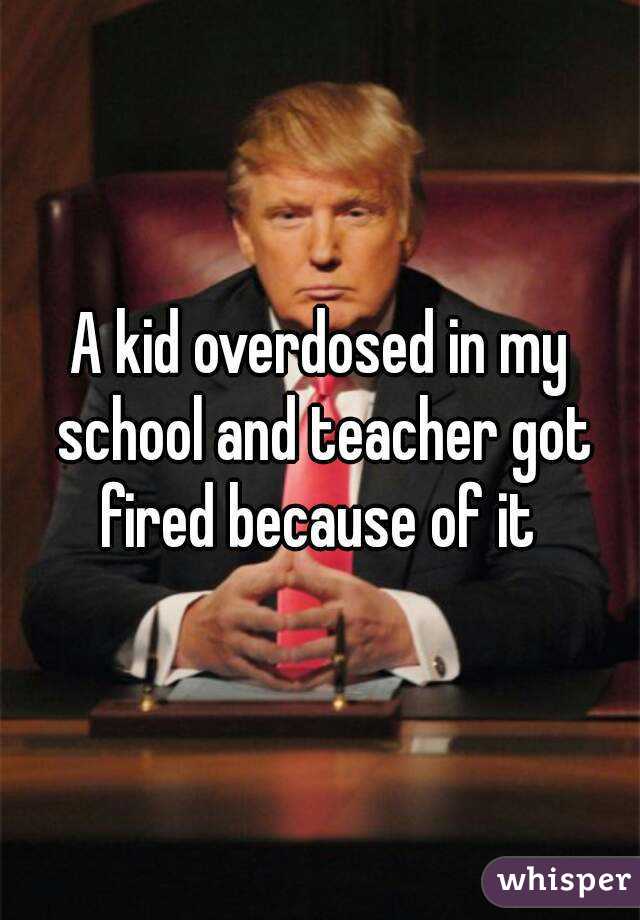 A kid overdosed in my school and teacher got fired because of it 