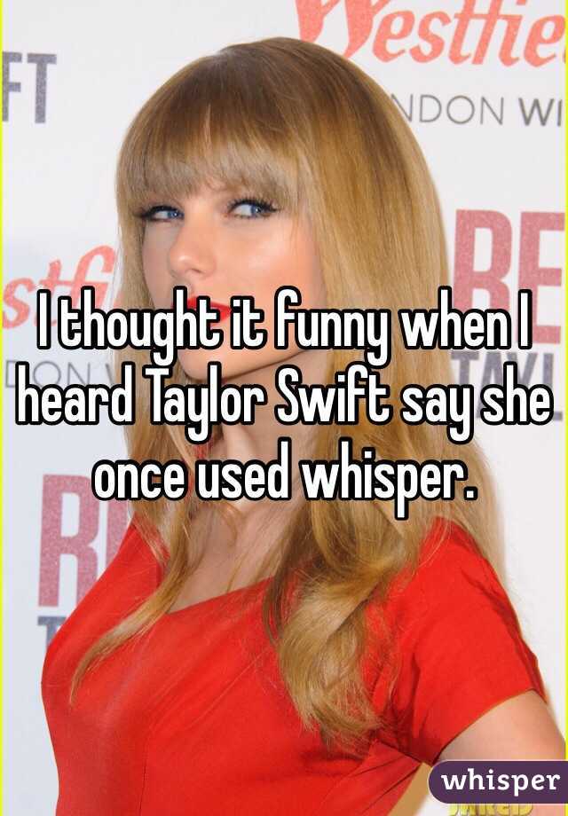 I thought it funny when I heard Taylor Swift say she once used whisper. 