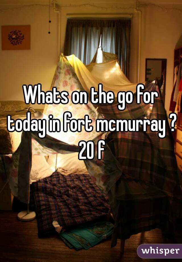 Whats on the go for today in fort mcmurray ? 20 f