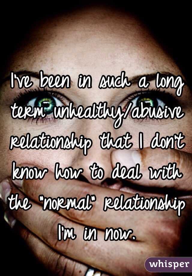 I've been in such a long term unhealthy/abusive relationship that I don't know how to deal with the "normal" relationship I'm in now. 